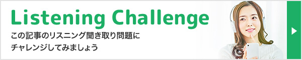 Listening Challenge この記事のリスニング聞き取り問題にチャレンジしてみましょう